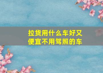 拉货用什么车好又便宜不用驾照的车