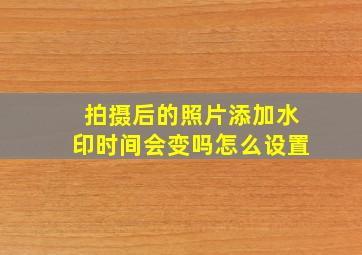 拍摄后的照片添加水印时间会变吗怎么设置