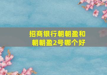 招商银行朝朝盈和朝朝盈2号哪个好