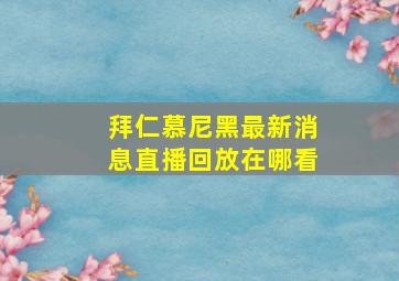 拜仁慕尼黑最新消息直播回放在哪看