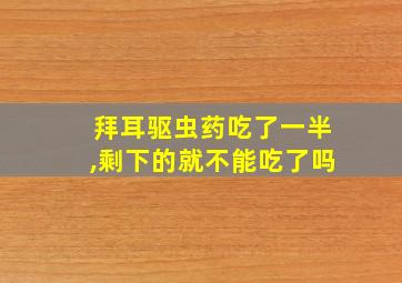 拜耳驱虫药吃了一半,剩下的就不能吃了吗