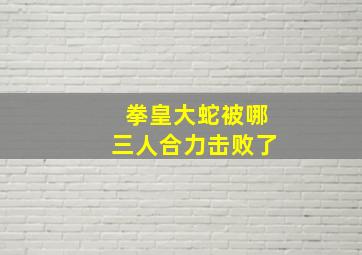 拳皇大蛇被哪三人合力击败了