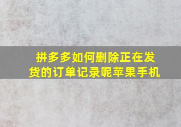 拼多多如何删除正在发货的订单记录呢苹果手机