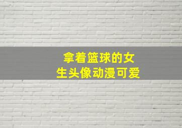 拿着篮球的女生头像动漫可爱