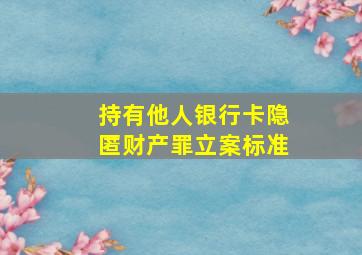 持有他人银行卡隐匿财产罪立案标准