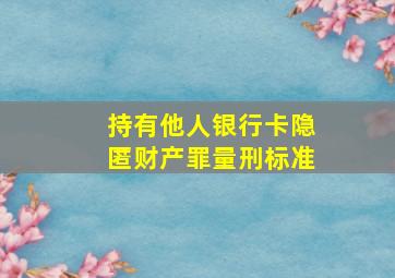 持有他人银行卡隐匿财产罪量刑标准