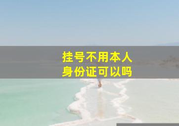 挂号不用本人身份证可以吗