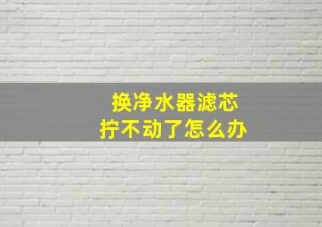 换净水器滤芯拧不动了怎么办