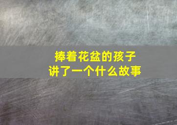 捧着花盆的孩子讲了一个什么故事