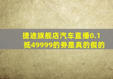 捷途旗舰店汽车直播0.1抵49999的劵是真的假的