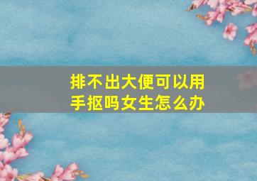 排不出大便可以用手抠吗女生怎么办