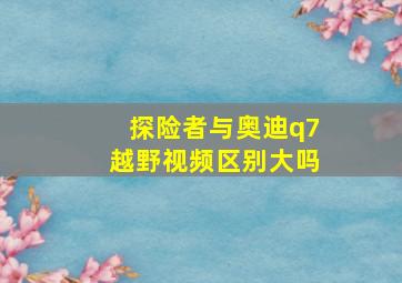 探险者与奥迪q7越野视频区别大吗