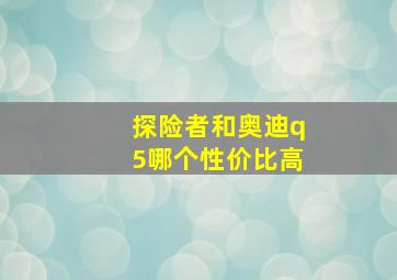 探险者和奥迪q5哪个性价比高