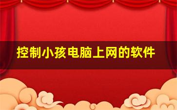 控制小孩电脑上网的软件