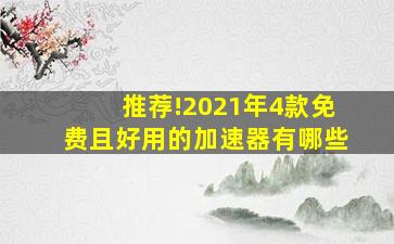 推荐!2021年4款免费且好用的加速器有哪些