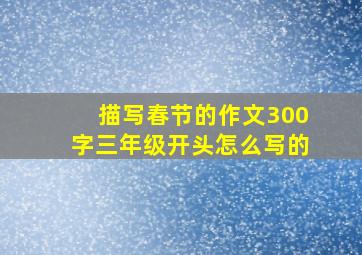 描写春节的作文300字三年级开头怎么写的