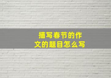 描写春节的作文的题目怎么写