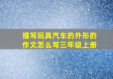 描写玩具汽车的外形的作文怎么写三年级上册