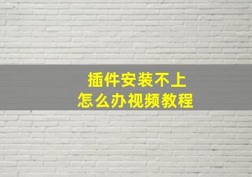 插件安装不上怎么办视频教程