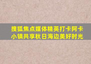 搜狐焦点媒体精英打卡阿卡小镇共享秋日海边美好时光