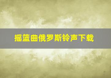 摇篮曲俄罗斯铃声下载