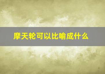 摩天轮可以比喻成什么