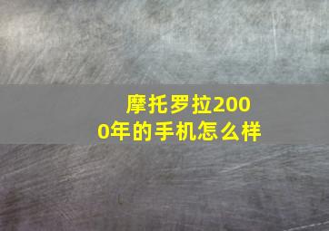 摩托罗拉2000年的手机怎么样