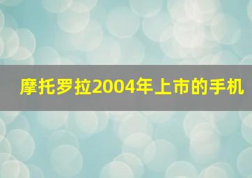 摩托罗拉2004年上市的手机