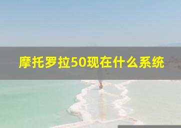 摩托罗拉50现在什么系统