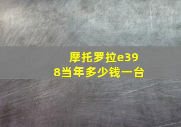 摩托罗拉e398当年多少钱一台