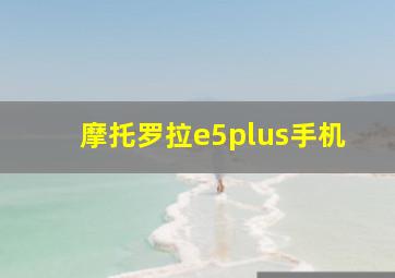 摩托罗拉e5plus手机