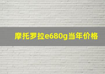 摩托罗拉e680g当年价格