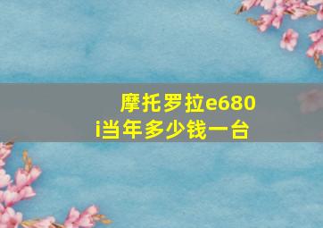 摩托罗拉e680i当年多少钱一台