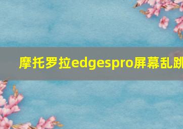 摩托罗拉edgespro屏幕乱跳