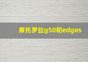 摩托罗拉g50和edges