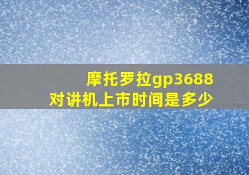 摩托罗拉gp3688对讲机上市时间是多少