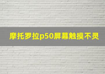 摩托罗拉p50屏幕触摸不灵