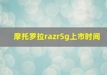 摩托罗拉razr5g上市时间