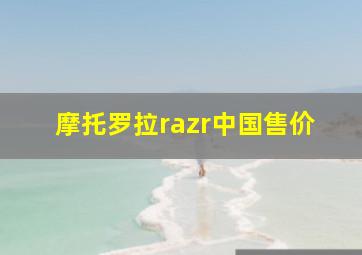 摩托罗拉razr中国售价