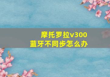 摩托罗拉v300蓝牙不同步怎么办