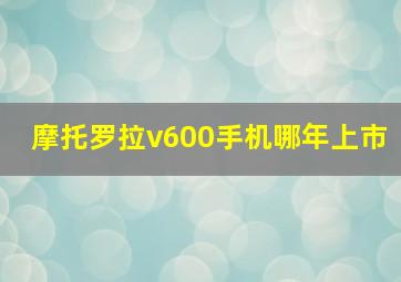 摩托罗拉v600手机哪年上市