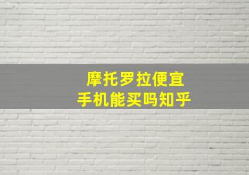 摩托罗拉便宜手机能买吗知乎