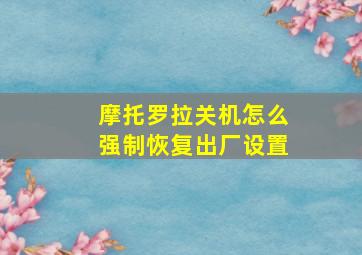 摩托罗拉关机怎么强制恢复出厂设置