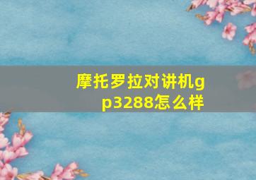 摩托罗拉对讲机gp3288怎么样