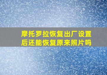 摩托罗拉恢复出厂设置后还能恢复原来照片吗