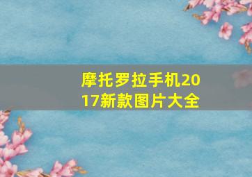 摩托罗拉手机2017新款图片大全