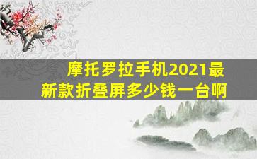 摩托罗拉手机2021最新款折叠屏多少钱一台啊