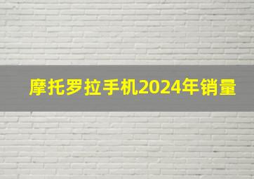 摩托罗拉手机2024年销量