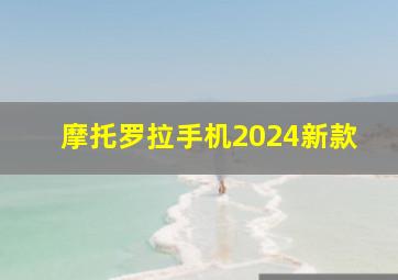 摩托罗拉手机2024新款