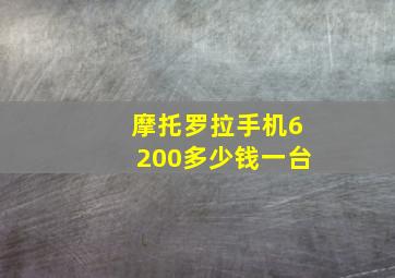 摩托罗拉手机6200多少钱一台